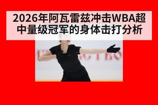 2026年阿瓦雷兹冲击WBA超中量级冠军的身体击打分析