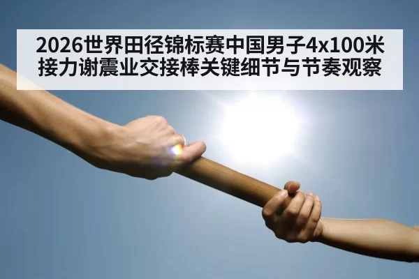 2026世界田径锦标赛中国男子4x100米接力谢震业交接棒关键细节与节奏观察